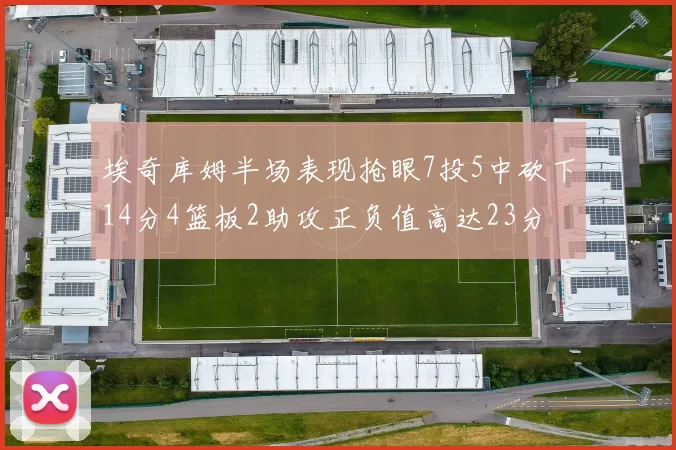 埃奇库姆半场表现抢眼7投5中砍下14分4篮板2助攻正负值高达23分