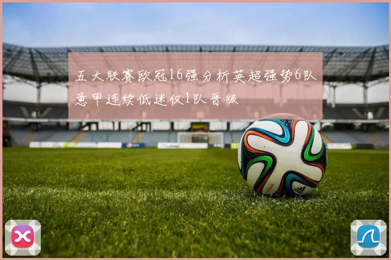 五大联赛欧冠16强分析英超强势6队意甲连续低迷仅1队晋级