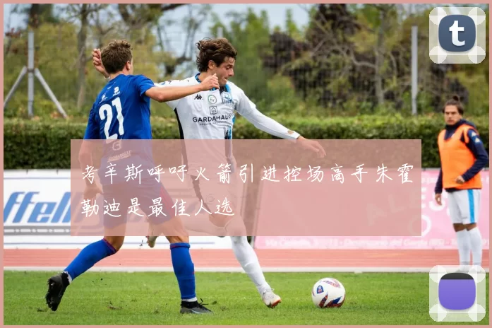 考辛斯呼吁火箭引进控场高手朱霍勒迪是最佳人选