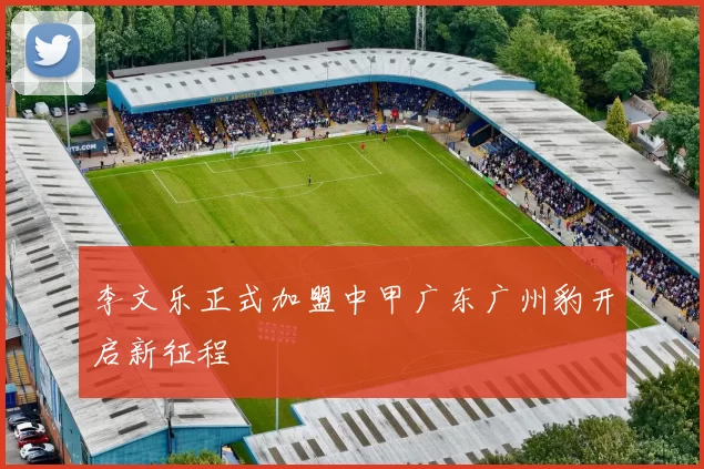 李文乐正式加盟中甲广东广州豹开启新征程