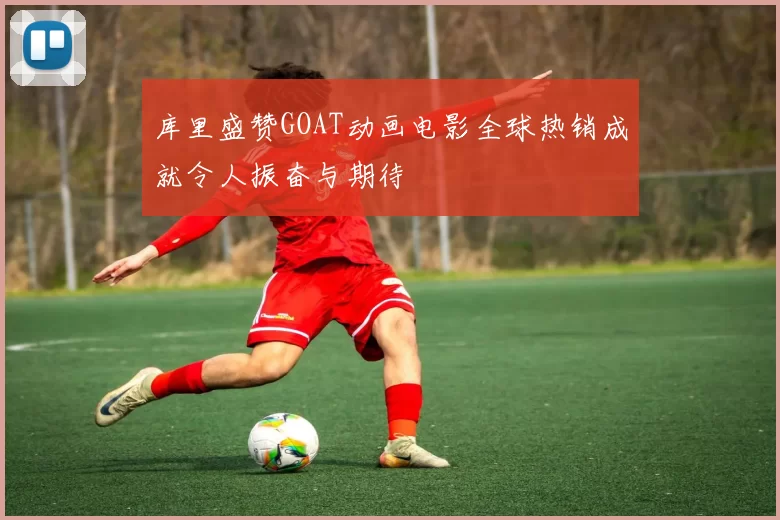库里盛赞GOAT动画电影全球热销成就令人振奋与期待
