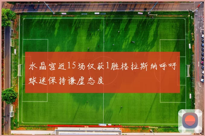 水晶宫近15场仅获1胜格拉斯纳呼吁球迷保持谦虚态度