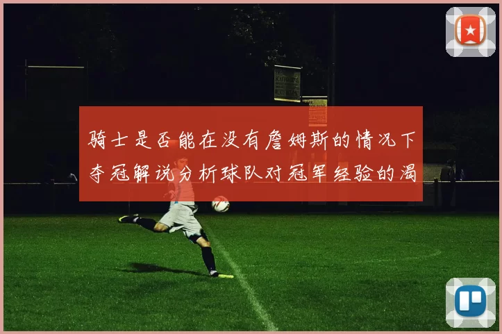 骑士是否能在没有詹姆斯的情况下夺冠解说分析球队对冠军经验的渴望与担忧