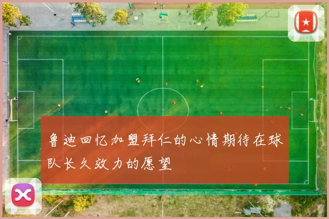 鲁迪回忆加盟拜仁的心情期待在球队长久效力的愿望