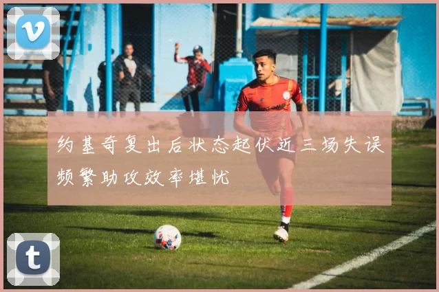 约基奇复出后状态起伏近三场失误频繁助攻效率堪忧