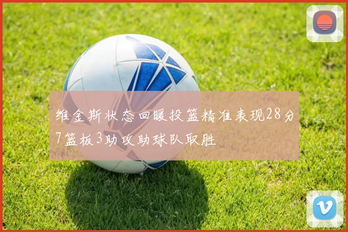 维金斯状态回暖投篮精准表现28分7篮板3助攻助球队取胜