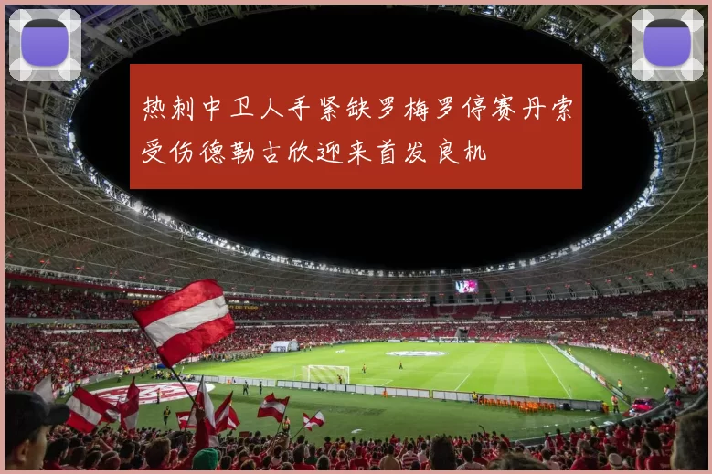 热刺中卫人手紧缺罗梅罗停赛丹索受伤德勒古欣迎来首发良机