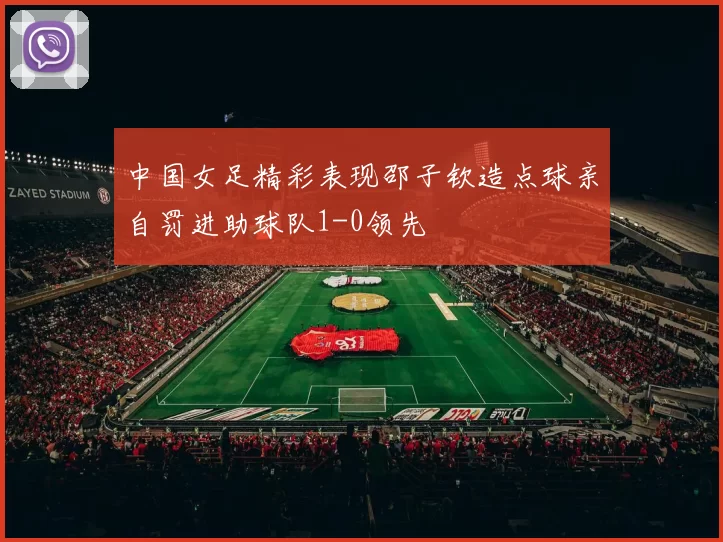 中国女足精彩表现邵子钦造点球亲自罚进助球队1-0领先