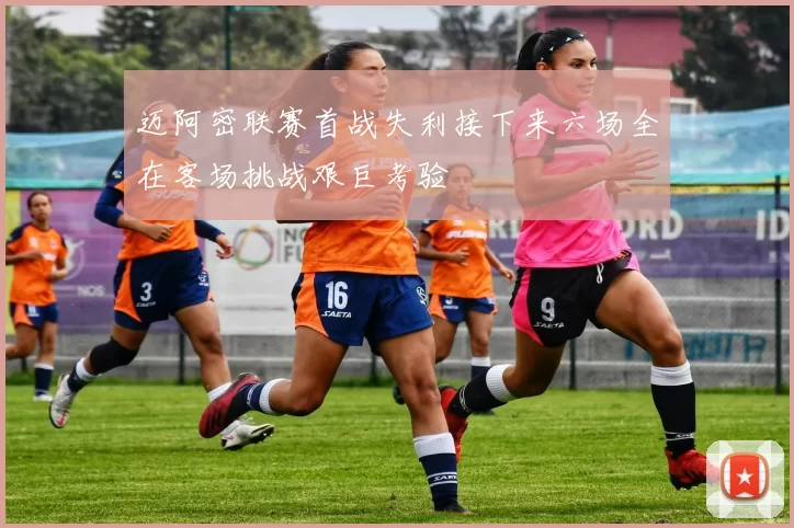 迈阿密联赛首战失利接下来六场全在客场挑战艰巨考验