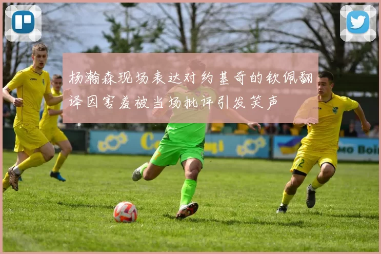 杨瀚森现场表达对约基奇的钦佩翻译因害羞被当场批评引发笑声