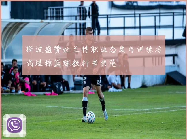 斯波盛赞杜兰特职业态度与训练方式堪称篮球教科书典范