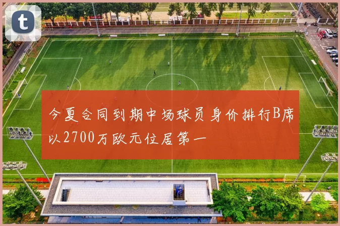 今夏合同到期中场球员身价排行B席以2700万欧元位居第一