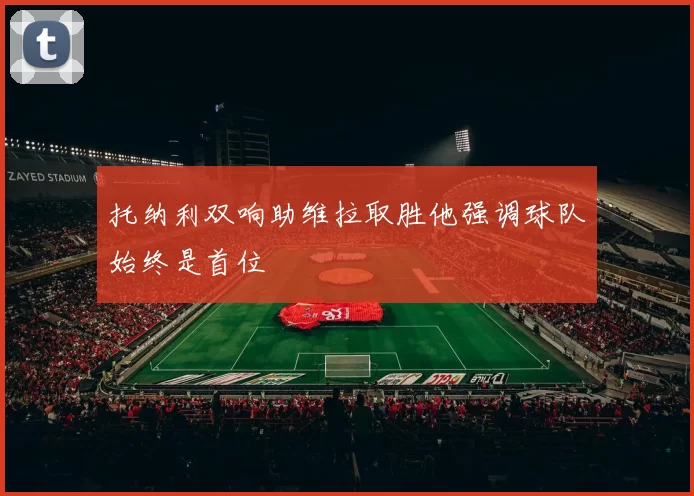 托纳利双响助维拉取胜他强调球队始终是首位