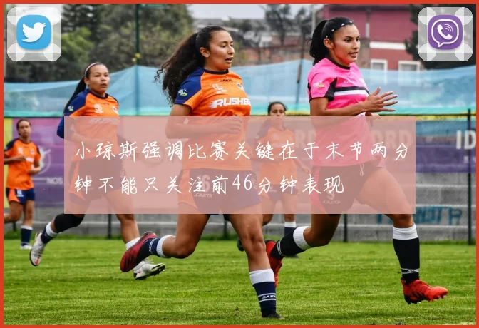 小琼斯强调比赛关键在于末节两分钟不能只关注前46分钟表现