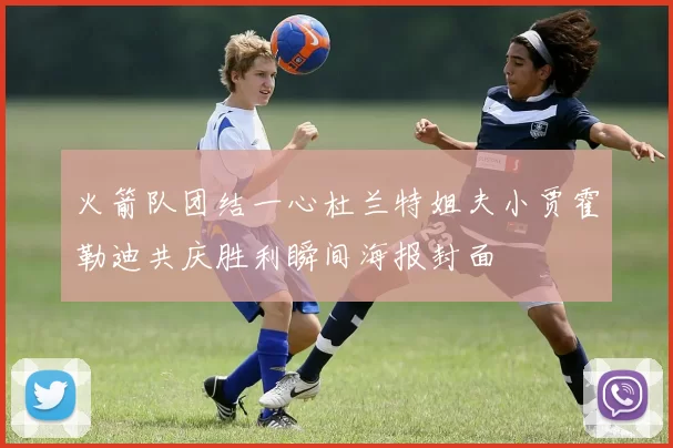 火箭队团结一心杜兰特姐夫小贾霍勒迪共庆胜利瞬间海报封面