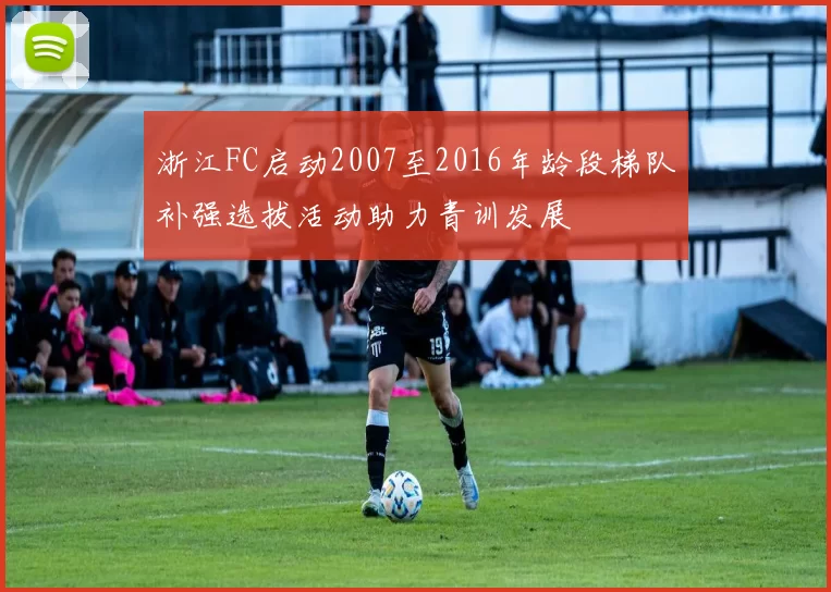 浙江FC启动2007至2016年龄段梯队补强选拔活动助力青训发展